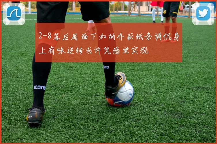 2-8落后局面下加纳乔获纸条调侃身上有味逆转或许凭感觉实现