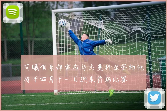 同曦俱乐部宣布与杰曼科尔签约他将于四月十一日迎来首场比赛
