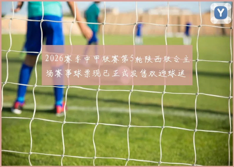 2026赛季中甲联赛第5轮陕西联合主场赛事球票现已正式发售欢迎球迷踊跃购买