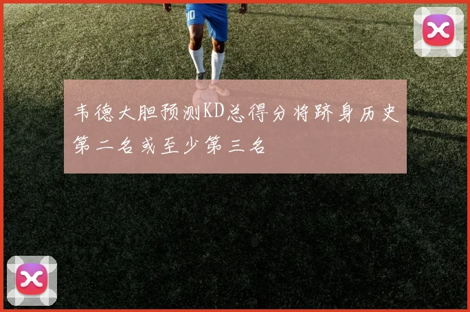 韦德大胆预测KD总得分将跻身历史第二名或至少第三名