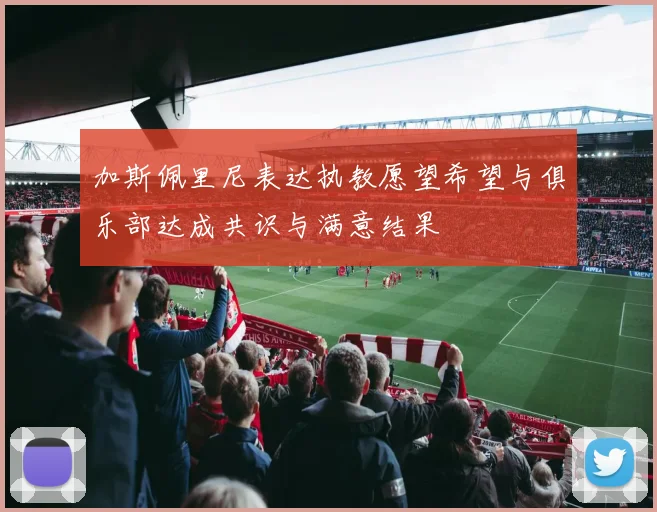 加斯佩里尼表达执教愿望希望与俱乐部达成共识与满意结果