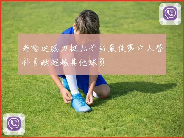 老哈达威力挺儿子当最佳第六人替补贡献超越其他球员