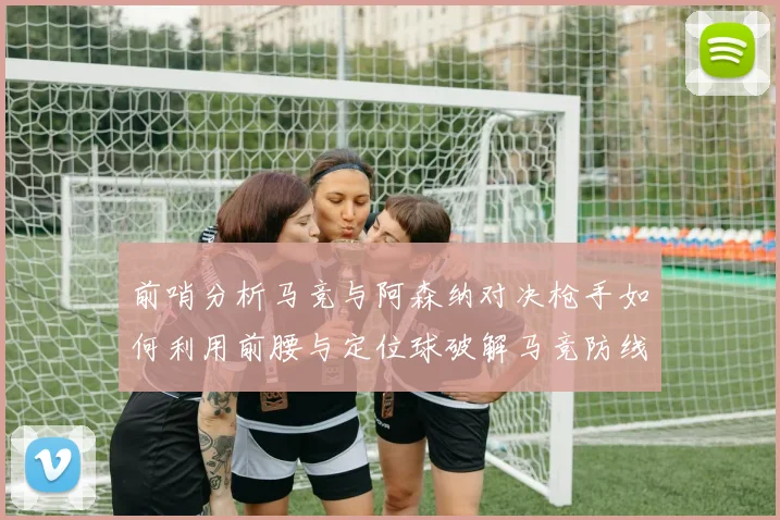 前哨分析马竞与阿森纳对决枪手如何利用前腰与定位球破解马竞防线短板