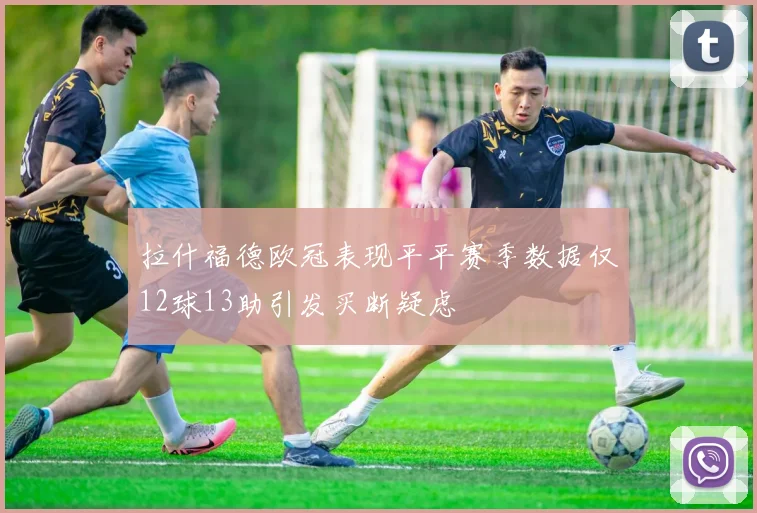 拉什福德欧冠表现平平赛季数据仅12球13助引发买断疑虑