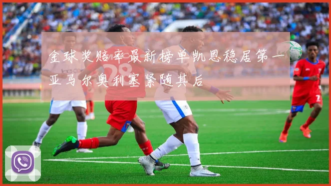 金球奖赔率最新榜单凯恩稳居第一亚马尔奥利塞紧随其后