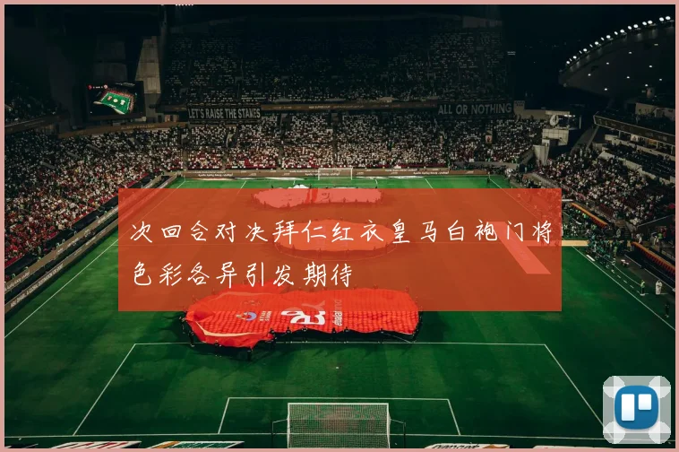 次回合对决拜仁红衣皇马白袍门将色彩各异引发期待