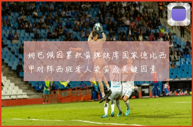 姆巴佩因累积黄牌缺席国家德比西甲对阵西班牙人染黄成关键因素