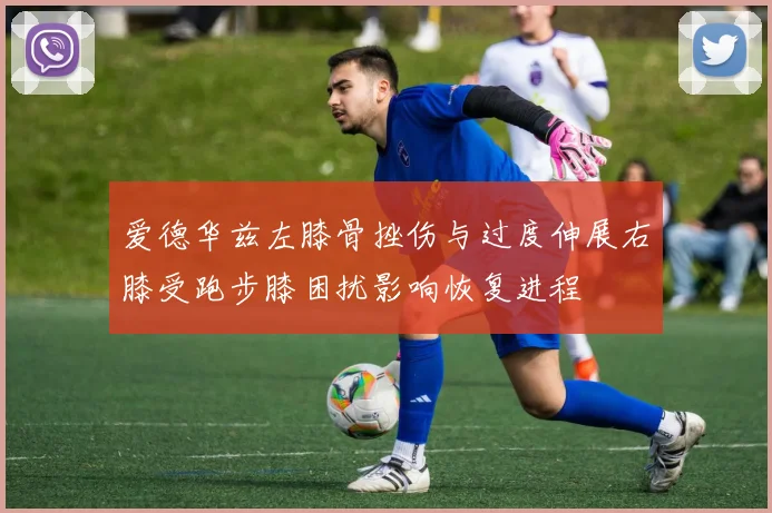 爱德华兹左膝骨挫伤与过度伸展右膝受跑步膝困扰影响恢复进程