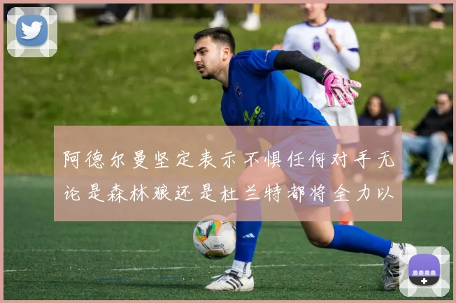 阿德尔曼坚定表示不惧任何对手无论是森林狼还是杜兰特都将全力以赴