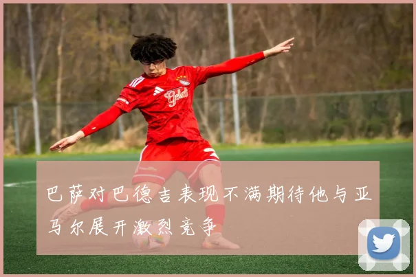 巴萨对巴德吉表现不满期待他与亚马尔展开激烈竞争