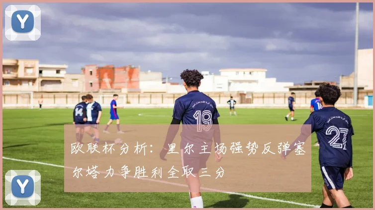欧联杯分析：里尔主场强势反弹塞尔塔力争胜利全取三分