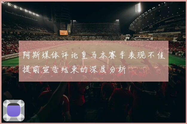 阿斯媒体评论皇马本赛季表现不佳提前宣告结束的深度分析
