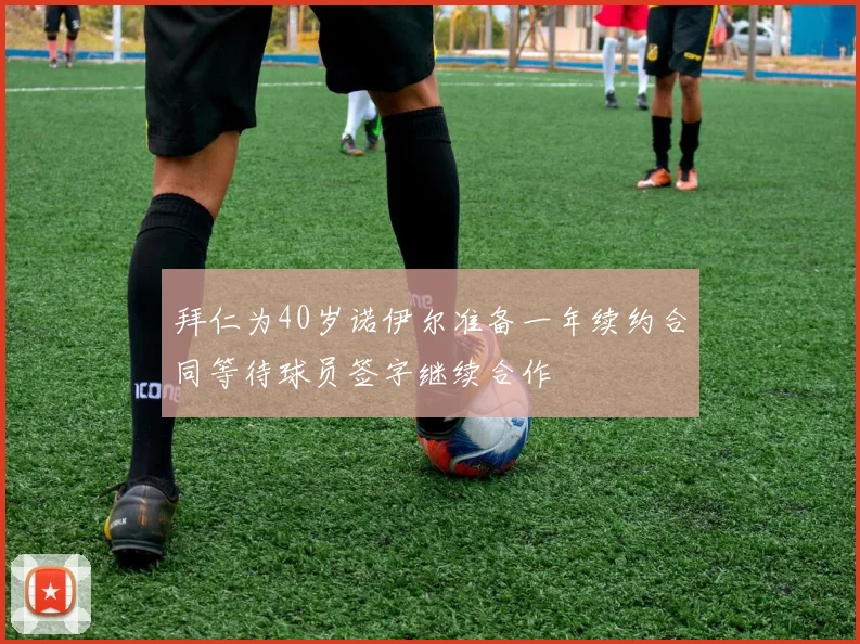 拜仁为40岁诺伊尔准备一年续约合同等待球员签字继续合作