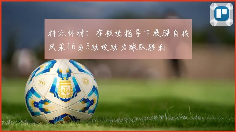 科比怀特：在教练指导下展现自我风采16分5助攻助力球队胜利