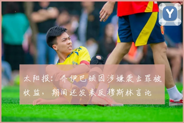 太阳报：乔伊巴顿因涉嫌袭击罪被收监，期间还发表反穆斯林言论