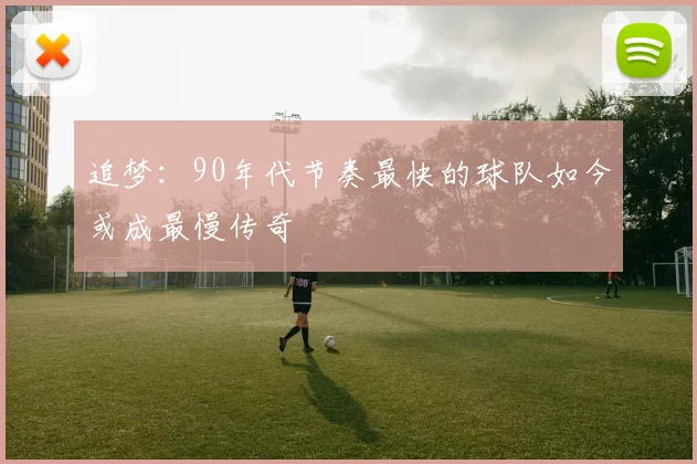 追梦：90年代节奏最快的球队如今或成最慢传奇