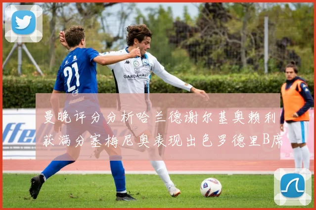 曼晚评分分析哈兰德谢尔基奥赖利获满分塞梅尼奥表现出色罗德里B席评分7分