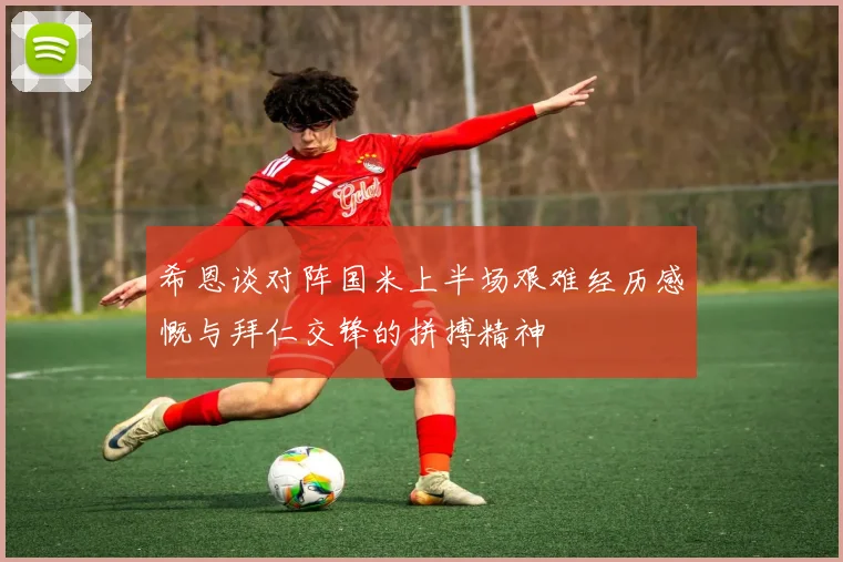 希恩谈对阵国米上半场艰难经历感慨与拜仁交锋的拼搏精神