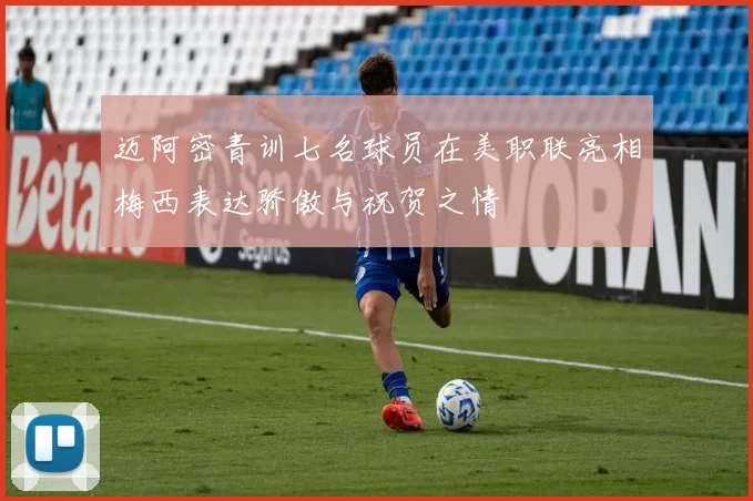 迈阿密青训七名球员在美职联亮相梅西表达骄傲与祝贺之情