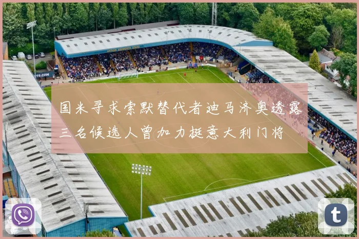 国米寻求索默替代者迪马济奥透露三名候选人曾加力挺意大利门将