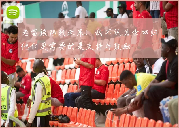 老雷谈热刺未来：我不认为会回归他们更需要的是支持与鼓励