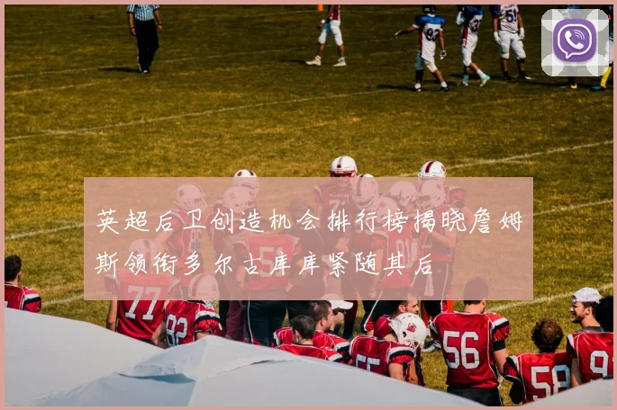 英超后卫创造机会排行榜揭晓詹姆斯领衔多尔古库库紧随其后