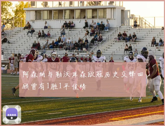 阿森纳与勒沃库森欧冠历史交锋回顾曾有1胜1平佳绩