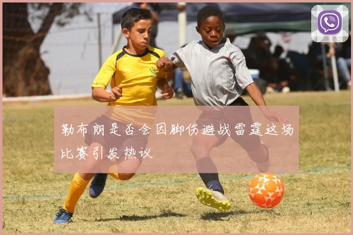 勒布朗是否会因脚伤避战雷霆这场比赛引发热议