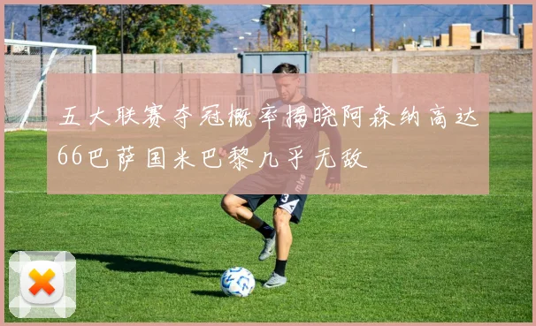 五大联赛夺冠概率揭晓阿森纳高达66巴萨国米巴黎几乎无敌