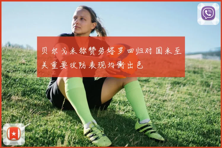 贝尔戈米称赞劳塔罗回归对国米至关重要攻防表现均衡出色