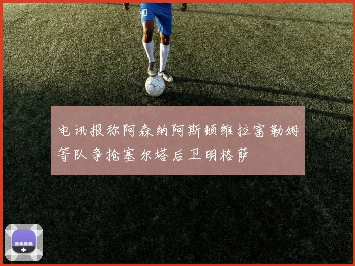 电讯报称阿森纳阿斯顿维拉富勒姆等队争抢塞尔塔后卫明格萨