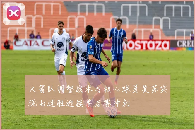 火箭队调整战术与核心球员复苏实现七连胜迎接季后赛冲刺