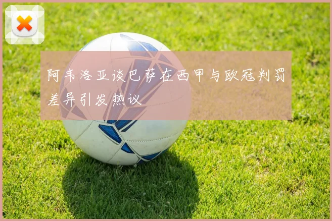 阿韦洛亚谈巴萨在西甲与欧冠判罚差异引发热议
