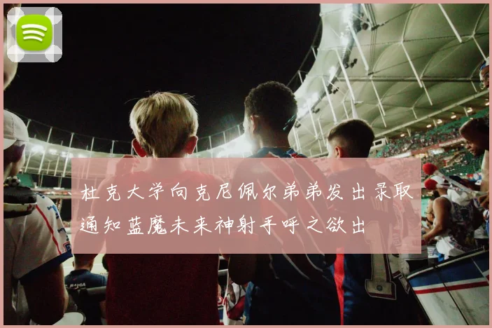杜克大学向克尼佩尔弟弟发出录取通知蓝魔未来神射手呼之欲出