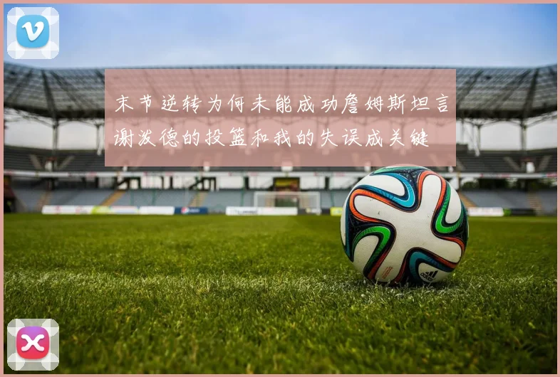 末节逆转为何未能成功詹姆斯坦言谢泼德的投篮和我的失误成关键