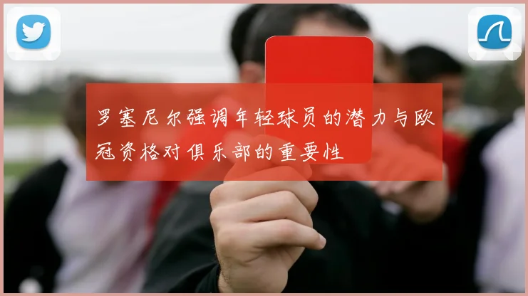 罗塞尼尔强调年轻球员的潜力与欧冠资格对俱乐部的重要性